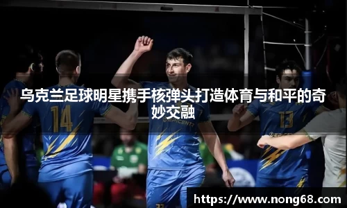 乌克兰足球明星携手核弹头打造体育与和平的奇妙交融